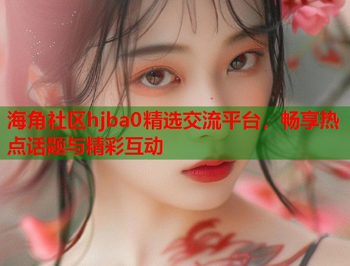 海角社区hjba0精选交流平台，畅享热点话题与精彩互动