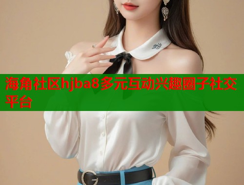 海角社区hjba8多元互动兴趣圈子社交平台  第2张