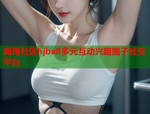 海角社区hjba8多元互动兴趣圈子社交平台  第1张