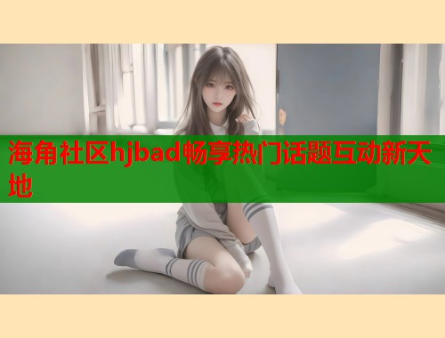 海角社区hjbad畅享热门话题互动新天地  第1张