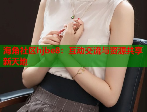 海角社区hjbe8：互动交流与资源共享新天地