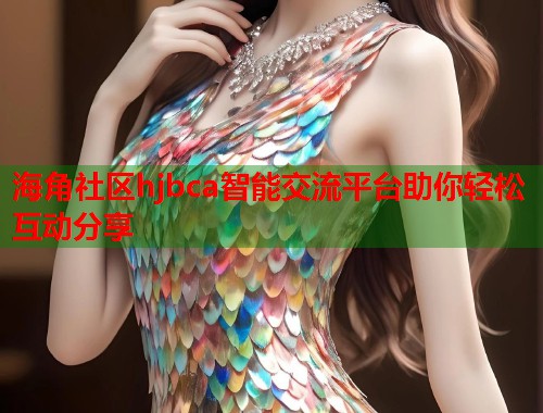 海角社区hjbca智能交流平台助你轻松互动分享  第1张