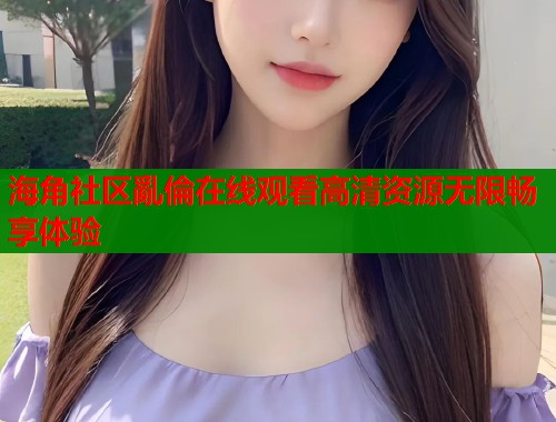 海角社区亂倫在线观看高清资源无限畅享体验  第1张