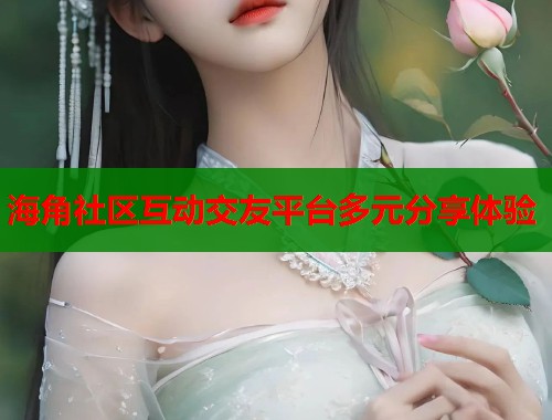 海角社区互动交友平台多元分享体验  第1张