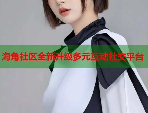海角社区全新升级多元互动社交平台  第1张
