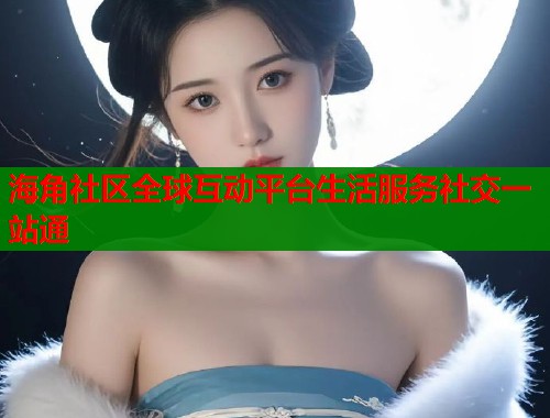 海角社区全球互动平台生活服务社交一站通  第1张