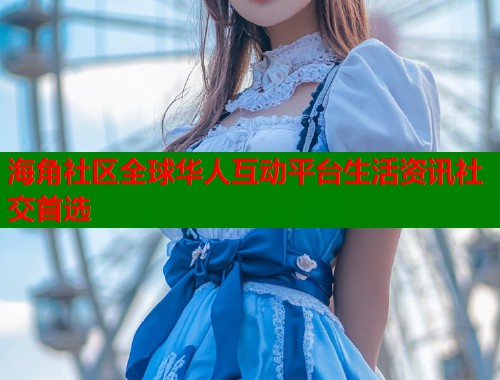 海角社区全球华人互动平台生活资讯社交首选