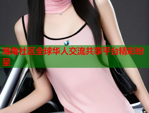 海角社区全球华人交流共享平台精彩纷呈  第1张