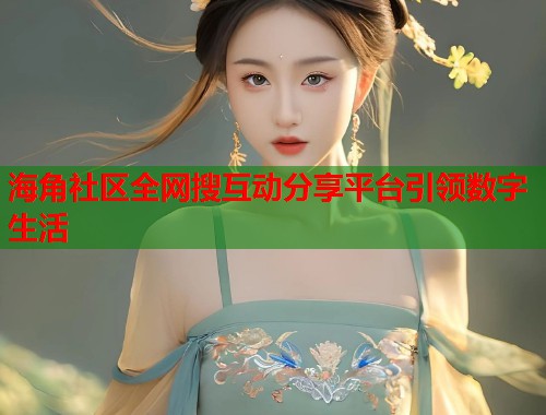 海角社区全网搜互动分享平台引领数字生活  第1张