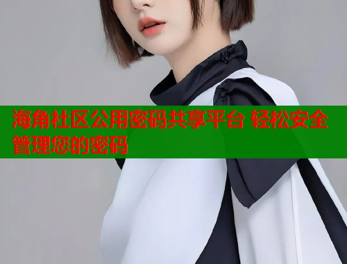 海角社区公用密码共享平台 轻松安全管理您的密码