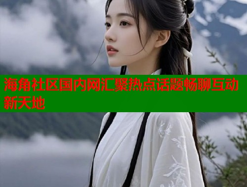 海角社区国内网汇聚热点话题畅聊互动新天地  第1张