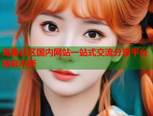 海角社区国内网站一站式交流分享平台精彩不断  第1张