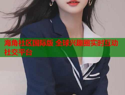 海角社区国际版 全球兴趣圈实时互动社交平台  第1张