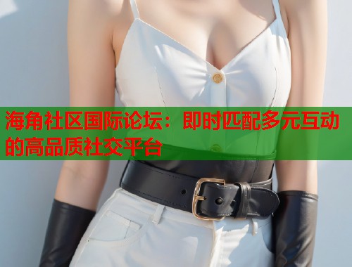 海角社区国际论坛：即时匹配多元互动的高品质社交平台  第1张