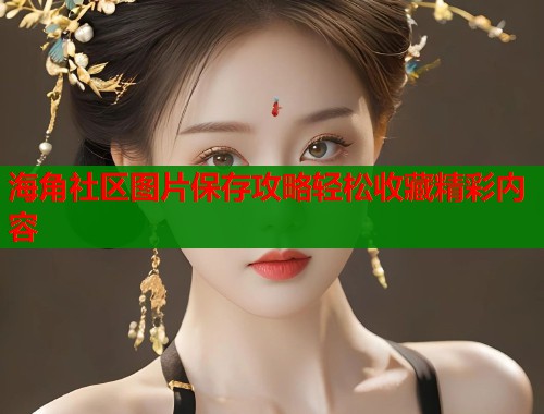 海角社区图片保存攻略轻松收藏精彩内容  第1张