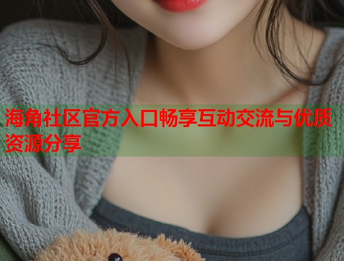 海角社区官方入口畅享互动交流与优质资源分享  第1张