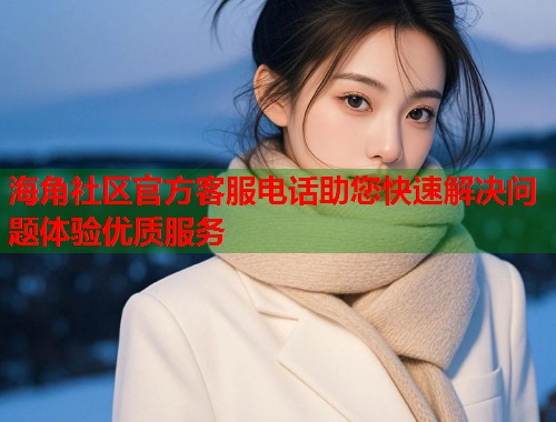 海角社区官方客服电话助您快速解决问题体验优质服务  第1张