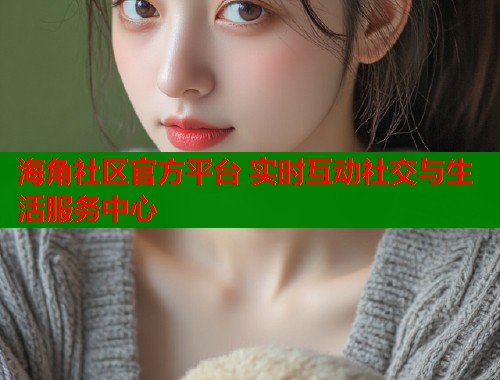 海角社区官方平台 实时互动社交与生活服务中心  第1张