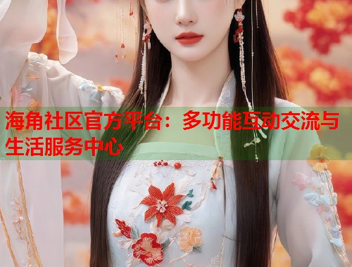海角社区官方平台：多功能互动交流与生活服务中心  第1张