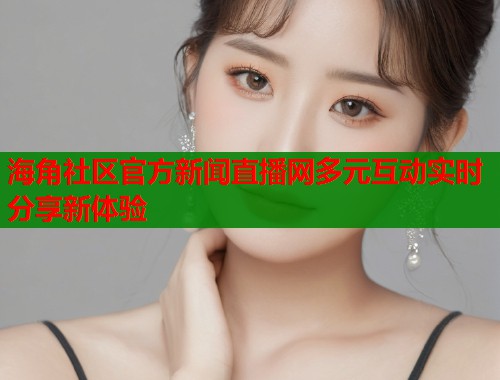 海角社区官方新闻直播网多元互动实时分享新体验  第1张
