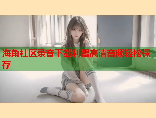 海角社区录音下载利器高清音频轻松保存  第1张