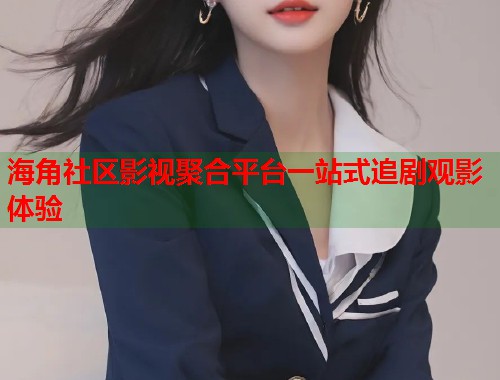 海角社区影视聚合平台一站式追剧观影体验  第1张