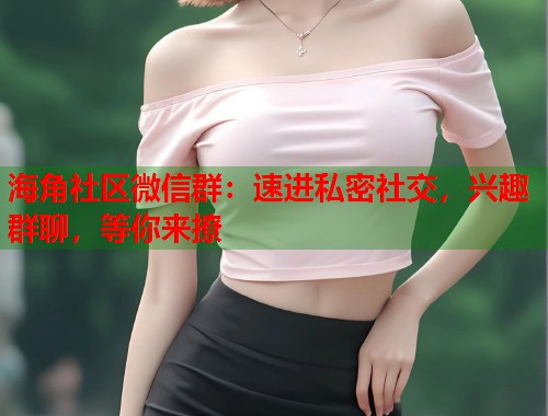 海角社区微信群：速进私密社交，兴趣群聊，等你来撩  第1张