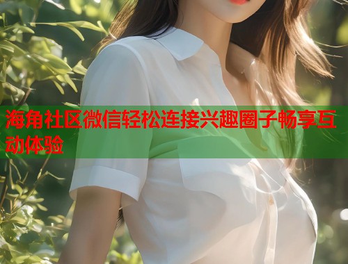 海角社区微信轻松连接兴趣圈子畅享互动体验  第1张
