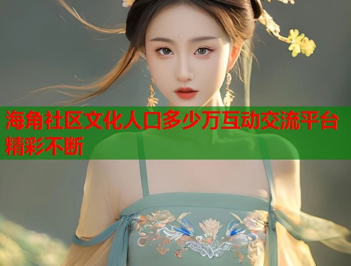 海角社区文化人口多少万互动交流平台精彩不断  第1张