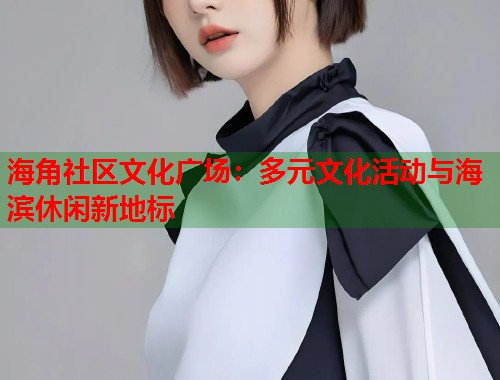 海角社区文化广场：多元文化活动与海滨休闲新地标