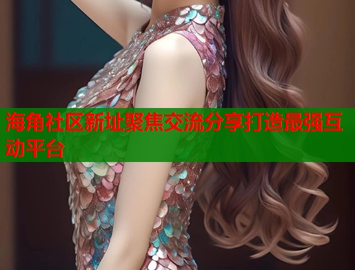 海角社区新址聚焦交流分享打造最强互动平台  第1张