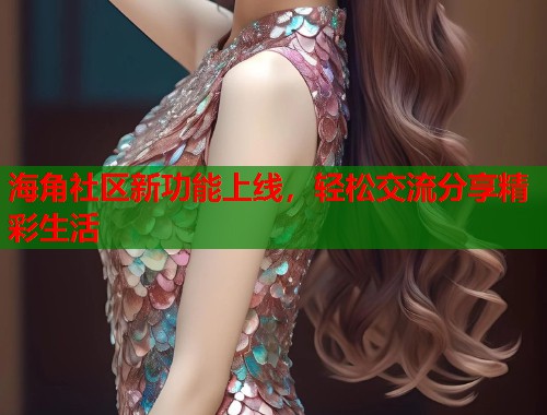 海角社区新功能上线，轻松交流分享精彩生活  第2张