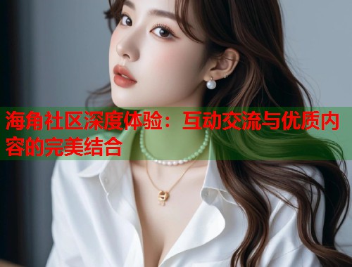 海角社区深度体验：互动交流与优质内容的完美结合  第2张