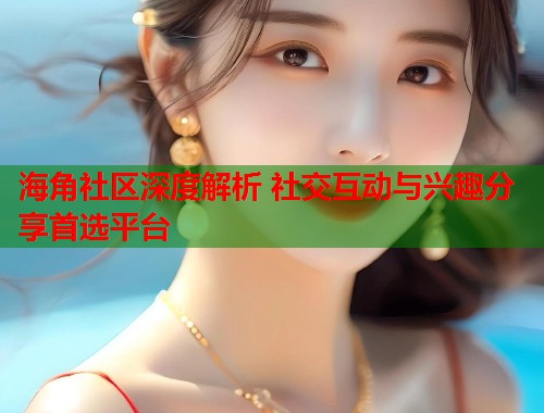 海角社区深度解析 社交互动与兴趣分享首选平台  第2张