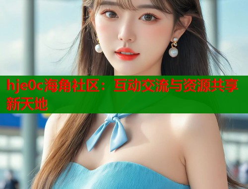 hje0c海角社区：互动交流与资源共享新天地  第2张