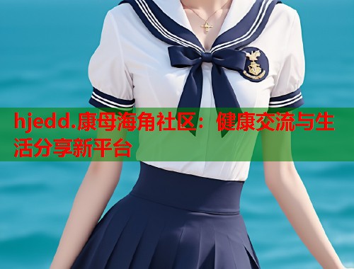 hjedd.康母海角社区：健康交流与生活分享新平台  第1张