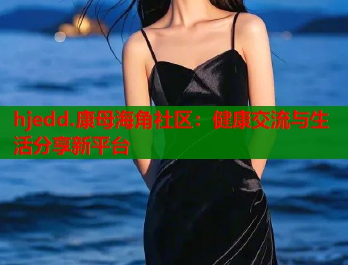 hjedd.康母海角社区：健康交流与生活分享新平台  第2张