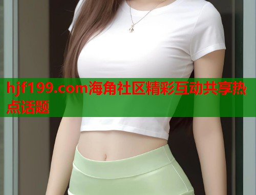 hjf199.com海角社区精彩互动共享热点话题  第1张