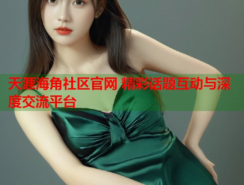 天涯海角社区官网 精彩话题互动与深度交流平台