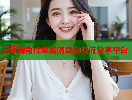 天涯海角社区官网互动交流分享平台