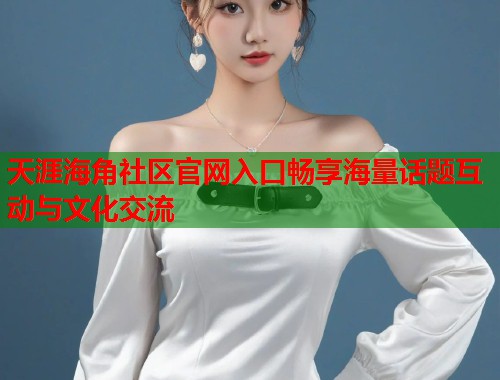 天涯海角社区官网入口畅享海量话题互动与文化交流