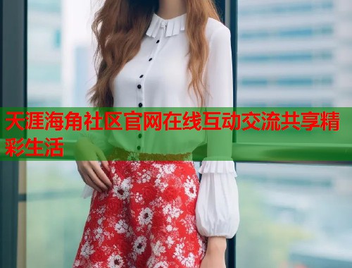天涯海角社区官网在线互动交流共享精彩生活