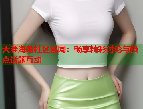 天涯海角社区官网：畅享精彩讨论与热点话题互动