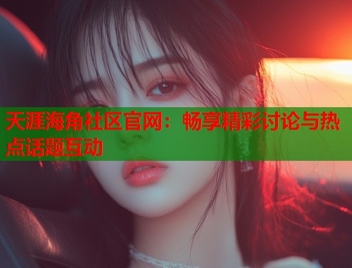 天涯海角社区官网：畅享精彩讨论与热点话题互动  第2张