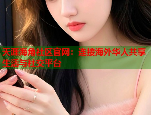 天涯海角社区官网：连接海外华人共享生活与社交平台