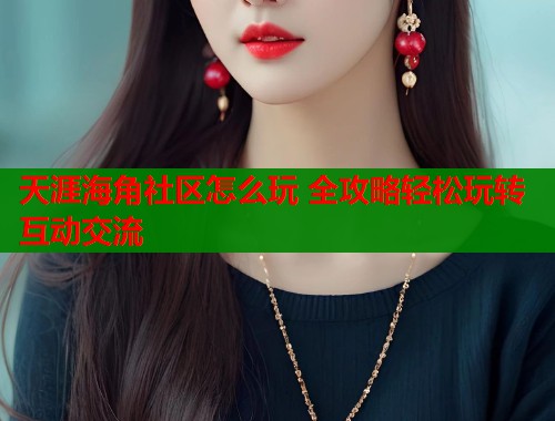 天涯海角社区怎么玩 全攻略轻松玩转互动交流