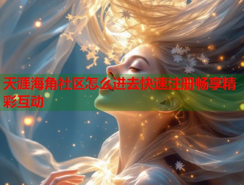 天涯海角社区怎么进去快速注册畅享精彩互动  第2张