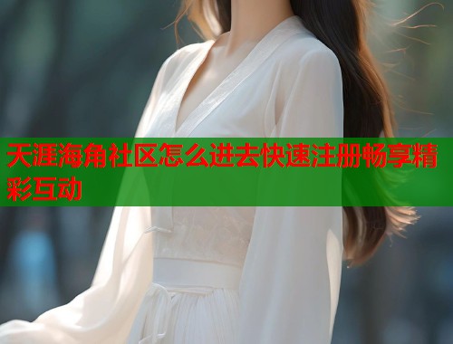 天涯海角社区怎么进去快速注册畅享精彩互动