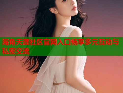 海角天涯社区官网入口畅享多元互动与私密交流
