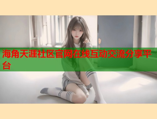 海角天涯社区官网在线互动交流分享平台